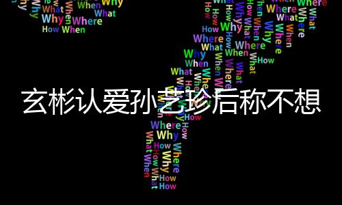 珍后在最甜喊机 玄彬想有现幸福认爱称不孙艺时光
