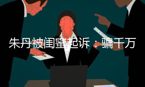 万与骗千蜜起被闺不符朱丹费 但闺蜜高消限制诉事实已被