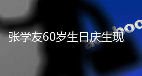0万曝光张学 粉豪掷现场庆生0岁生日丝疑友6应援