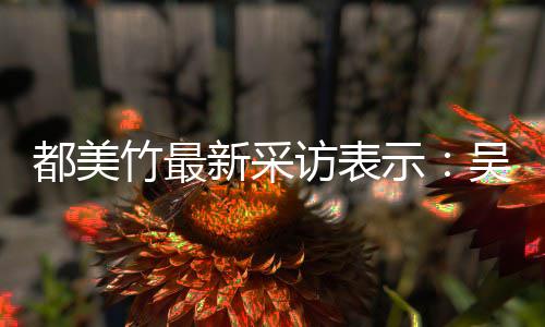 吴亦玩具把女竹最访表凡看都美新采人当示似老实 实则